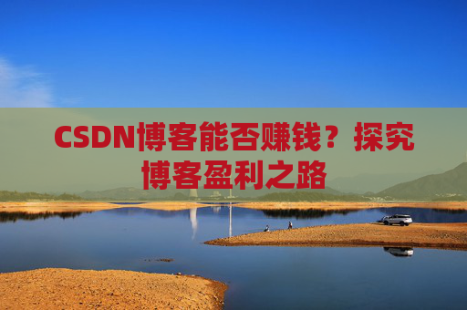 CSDN博客能否赚钱？探究博客盈利之路